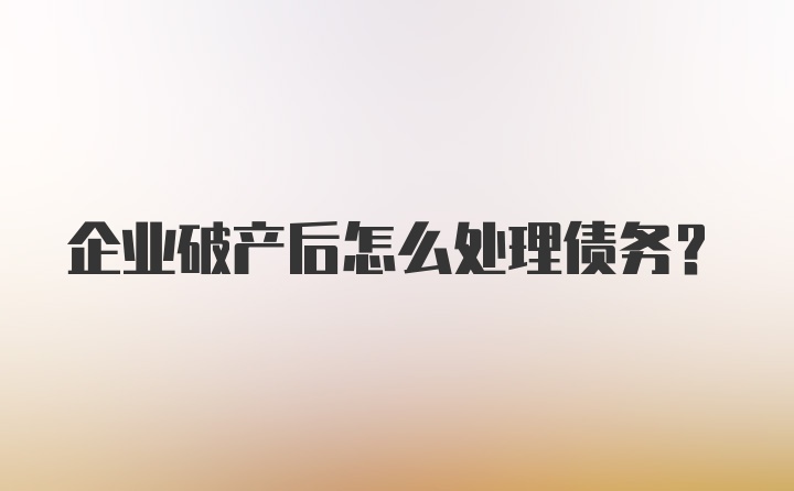 企业破产后怎么处理债务?