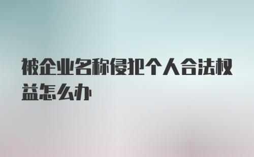 被企业名称侵犯个人合法权益怎么办