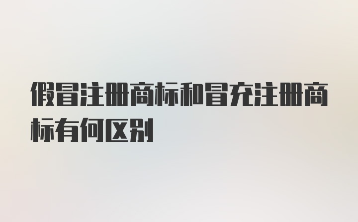 假冒注册商标和冒充注册商标有何区别