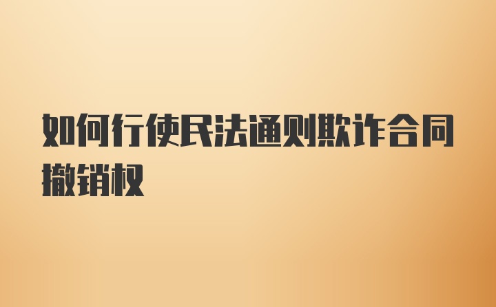 如何行使民法通则欺诈合同撤销权