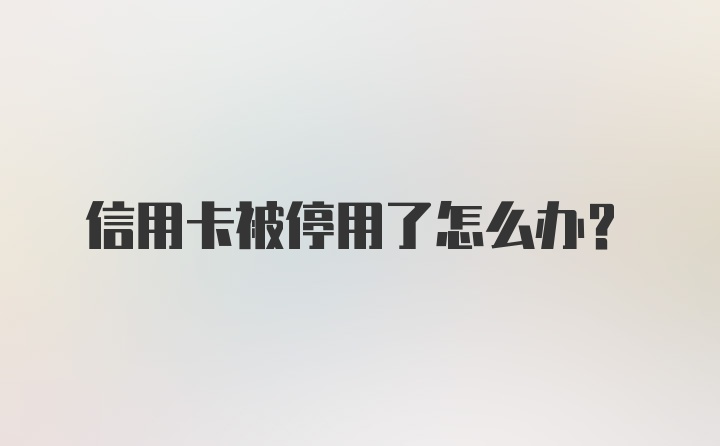 信用卡被停用了怎么办？