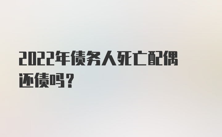 2022年债务人死亡配偶还债吗？