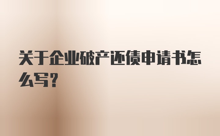 关于企业破产还债申请书怎么写？