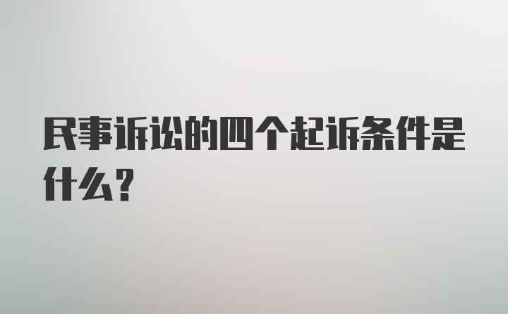 民事诉讼的四个起诉条件是什么？