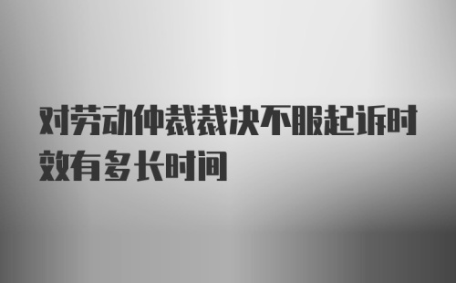 对劳动仲裁裁决不服起诉时效有多长时间