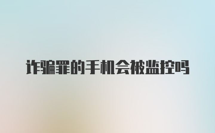 诈骗罪的手机会被监控吗