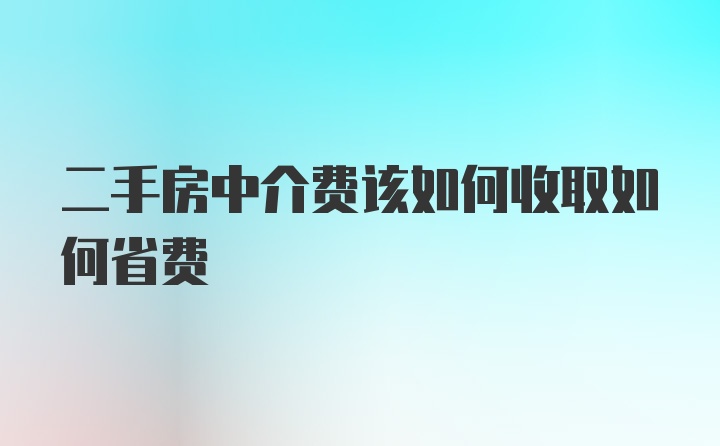 二手房中介费该如何收取如何省费