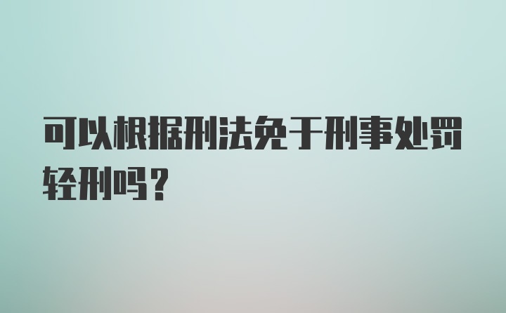 可以根据刑法免于刑事处罚轻刑吗？