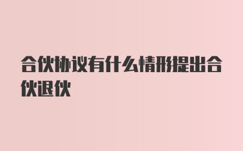 合伙协议有什么情形提出合伙退伙