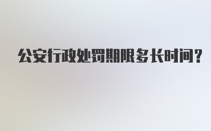 公安行政处罚期限多长时间？