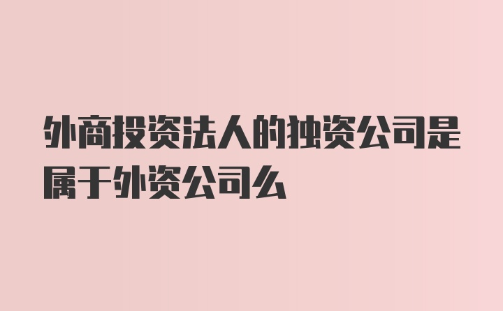 外商投资法人的独资公司是属于外资公司么