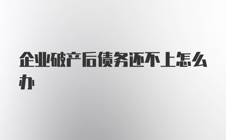 企业破产后债务还不上怎么办