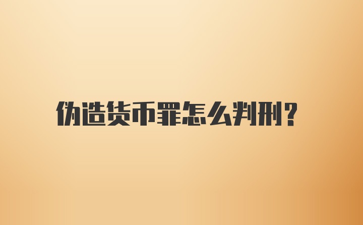 伪造货币罪怎么判刑?