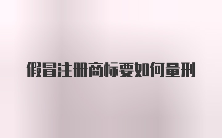 假冒注册商标要如何量刑