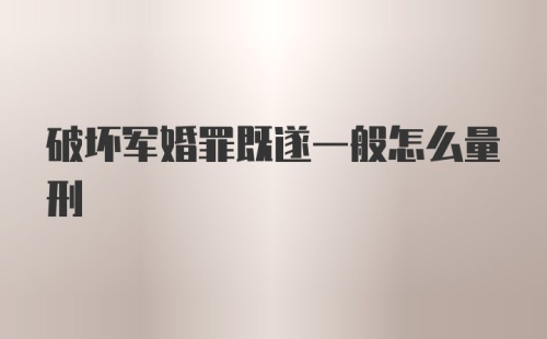 破坏军婚罪既遂一般怎么量刑