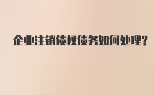 企业注销债权债务如何处理?