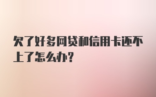 欠了好多网贷和信用卡还不上了怎么办？