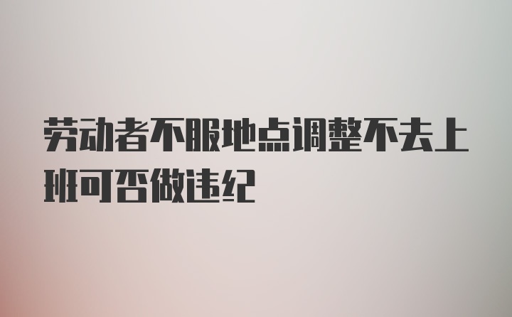 劳动者不服地点调整不去上班可否做违纪