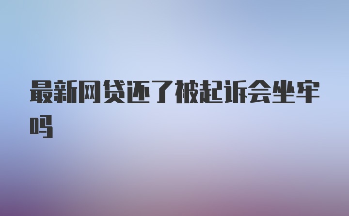 最新网贷还了被起诉会坐牢吗