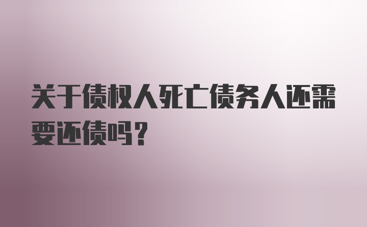 关于债权人死亡债务人还需要还债吗？