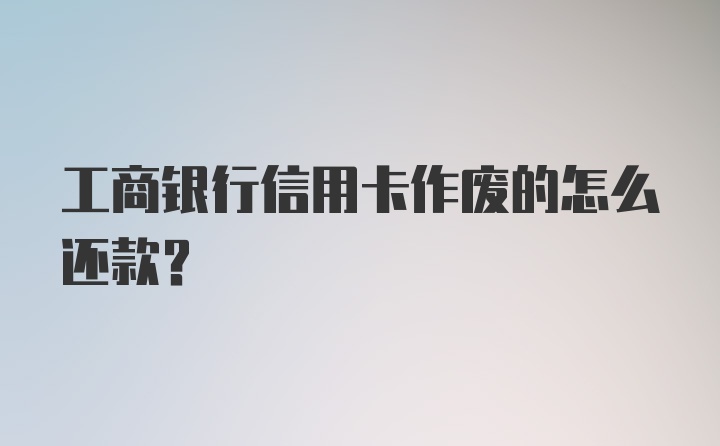 工商银行信用卡作废的怎么还款？