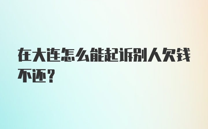 在大连怎么能起诉别人欠钱不还?