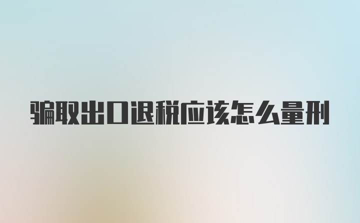 骗取出口退税应该怎么量刑