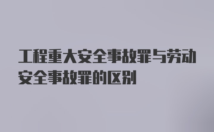 工程重大安全事故罪与劳动安全事故罪的区别