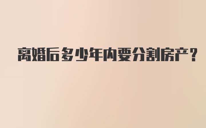 离婚后多少年内要分割房产？