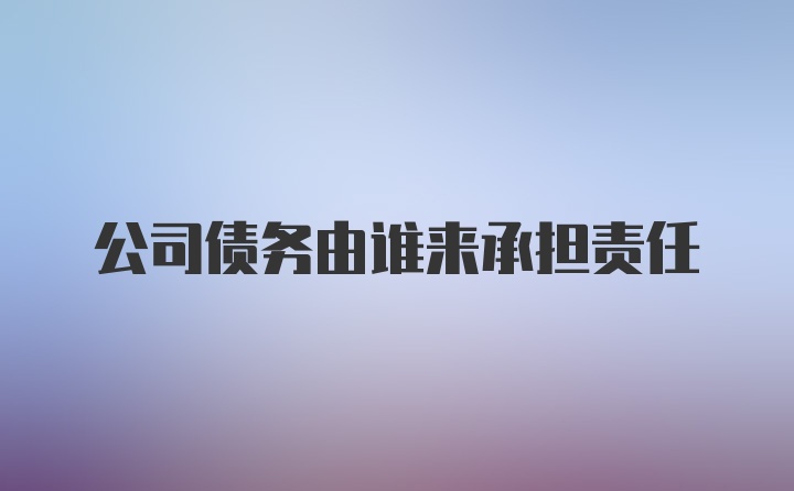 公司债务由谁来承担责任