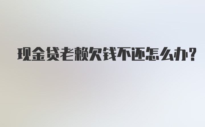 现金贷老赖欠钱不还怎么办？