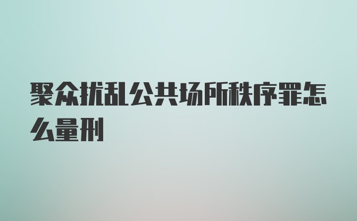 聚众扰乱公共场所秩序罪怎么量刑