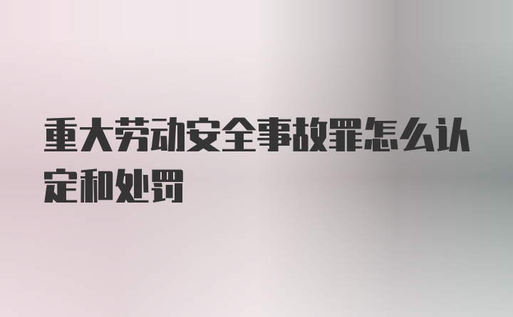 重大劳动安全事故罪怎么认定和处罚