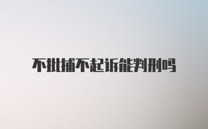 不批捕不起诉能判刑吗