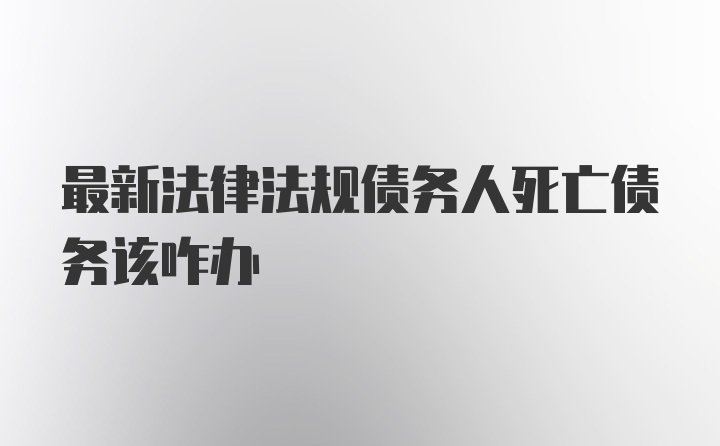 最新法律法规债务人死亡债务该咋办