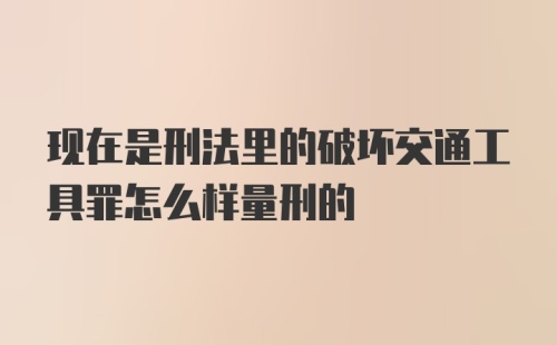 现在是刑法里的破坏交通工具罪怎么样量刑的