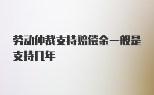 劳动仲裁支持赔偿金一般是支持几年