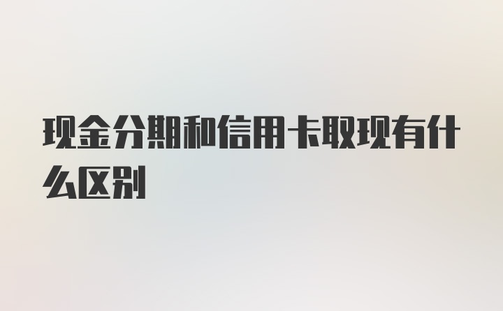 现金分期和信用卡取现有什么区别