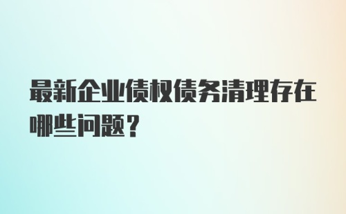 最新企业债权债务清理存在哪些问题？