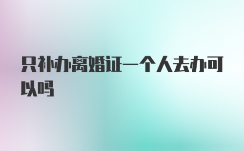 只补办离婚证一个人去办可以吗