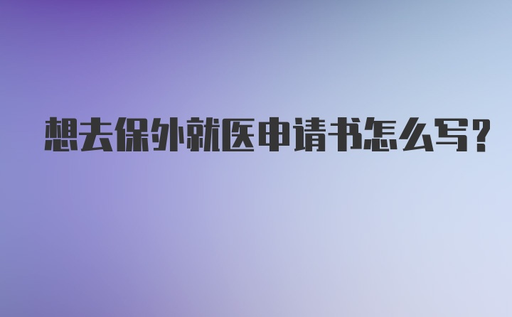 想去保外就医申请书怎么写？