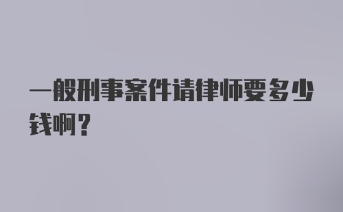 一般刑事案件请律师要多少钱啊？