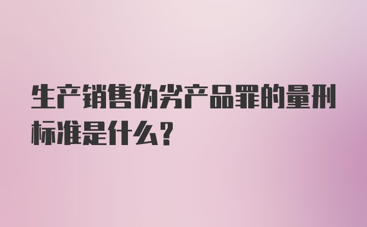 生产销售伪劣产品罪的量刑标准是什么？