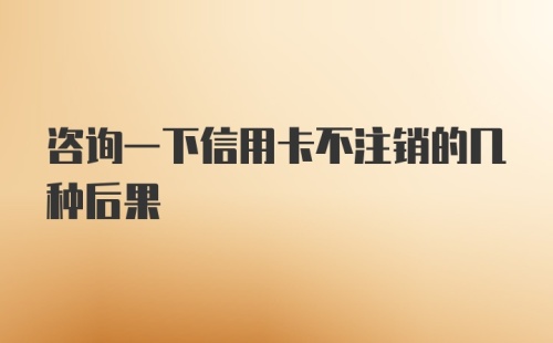 咨询一下信用卡不注销的几种后果