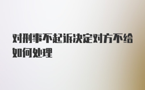 对刑事不起诉决定对方不给如何处理