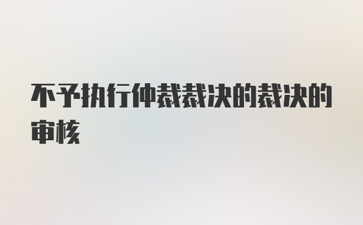 不予执行仲裁裁决的裁决的审核