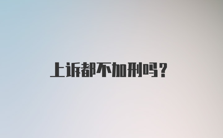 上诉都不加刑吗？