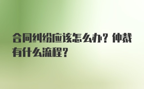 合同纠纷应该怎么办？仲裁有什么流程？