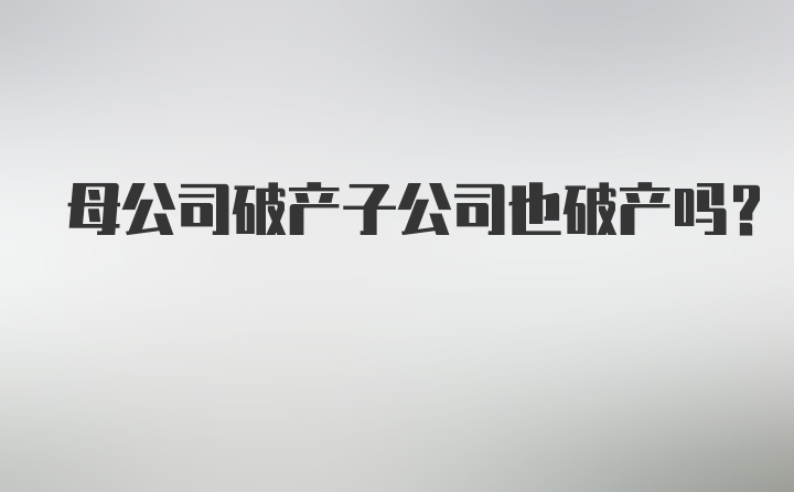 母公司破产子公司也破产吗？