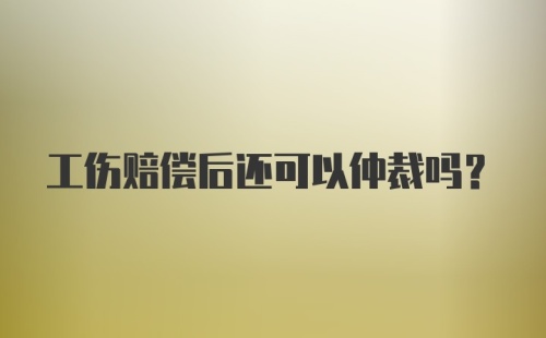 工伤赔偿后还可以仲裁吗？